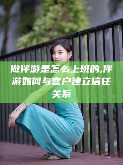 柳州做伴游是怎么上班的,伴游如何与客户建立信任关系