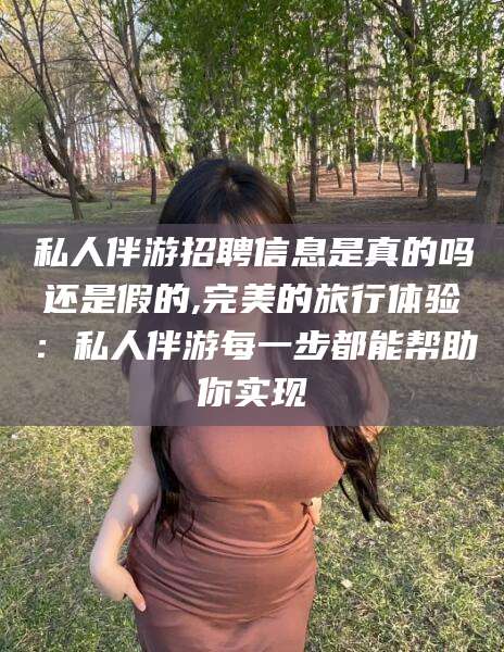 柳州私人伴游招聘信息是真的吗还是假的,完美的旅行体验：私人伴游每一步都能帮助你实现