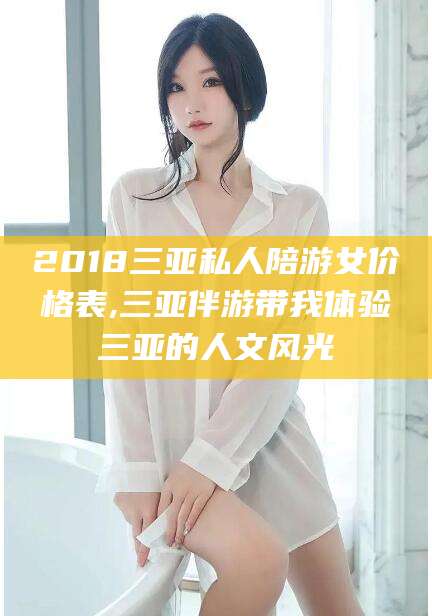 柳州2018三亚私人陪游女价格表,三亚伴游带我体验三亚的人文风光