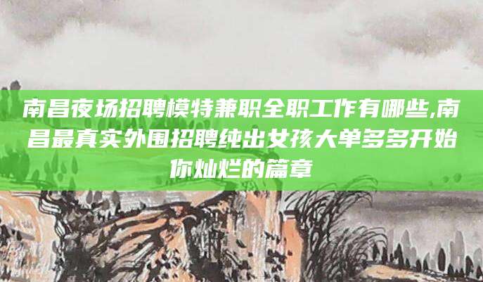 柳州南昌夜场招聘模特兼职全职工作有哪些,南昌最真实外围招聘纯出女孩大单多多开始你灿烂的篇章