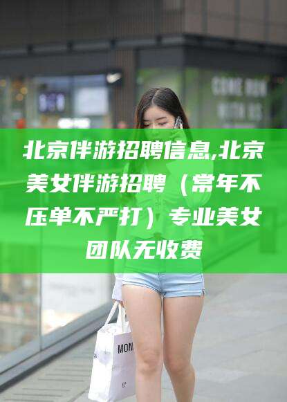 柳州北京伴游招聘信息,北京美女伴游招聘（常年不压单不严打）专业美女团队无收费