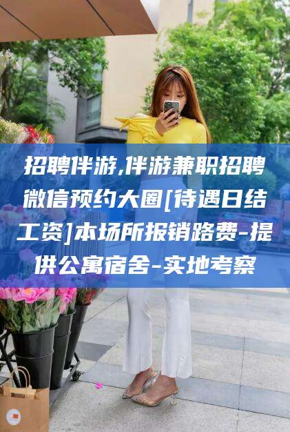 柳州招聘伴游,伴游兼职招聘微信预约大圈[待遇日结工资]本场所报销路费-提供公寓宿舍-实地考察