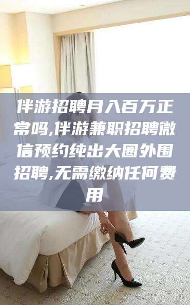 柳州伴游招聘月入百万正常吗,伴游兼职招聘微信预约纯出大圈外围招聘,无需缴纳任何费用
