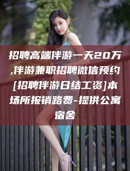 柳州招聘高端伴游一天20万,伴游兼职招聘微信预约[招聘伴游日结工资]本场所报销路费-提供公寓宿舍