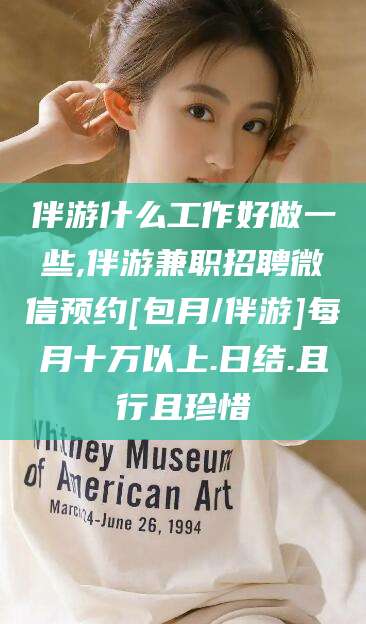 柳州伴游什么工作好做一些,伴游兼职招聘微信预约[包月/伴游]每月十万以上.日结.且行且珍惜