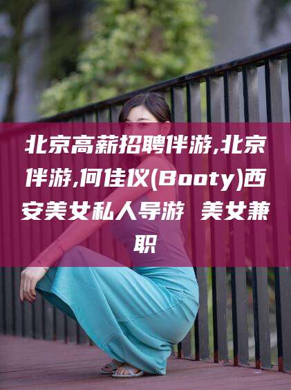柳州北京高薪招聘伴游,北京伴游,何佳仪(Booty)西安美女私人导游 美女兼职