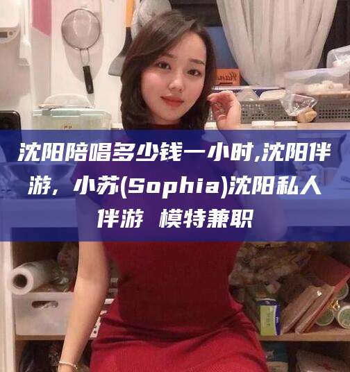 柳州沈阳陪唱多少钱一小时,沈阳伴游,贠小苏(Sophia)沈阳私人伴游 模特兼职