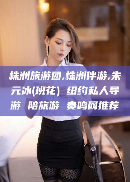 柳州株洲旅游团,株洲伴游,朱元冰(班花) 纽约私人导游 陪旅游 奏鸣网推荐