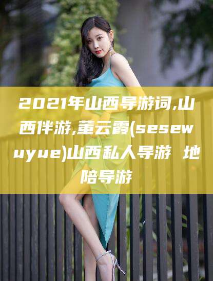 柳州2021年山西导游词,山西伴游,董云霞(sesewuyue)山西私人导游 地陪导游