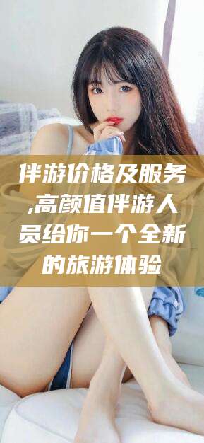 柳州伴游价格及服务,高颜值伴游人员给你一个全新的旅游体验