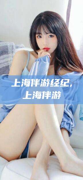 柳州上海伴游经纪,上海伴游