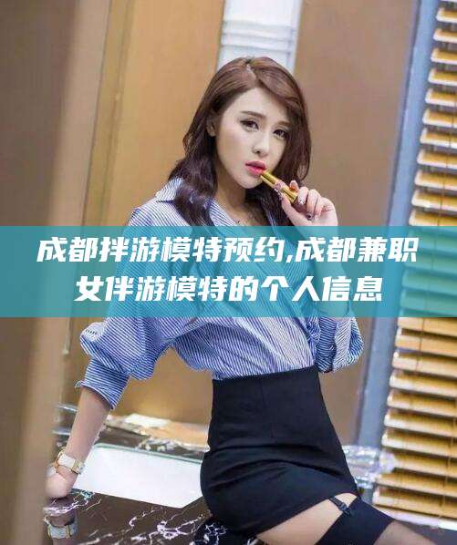 柳州成都拌游模特预约,成都兼职女伴游模特的个人信息