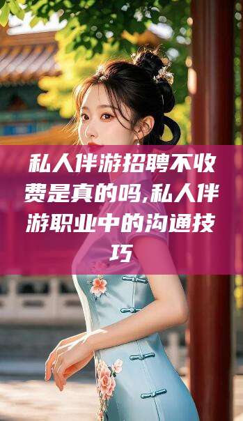 柳州私人伴游招聘不收费是真的吗,私人伴游职业中的沟通技巧