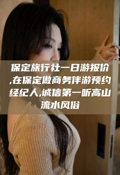 柳州保定旅行社一日游报价,在保定做商务伴游预约经纪人,诚信第一听高山流水风俗