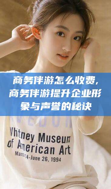 柳州商务伴游怎么收费,商务伴游提升企业形象与声誉的秘诀