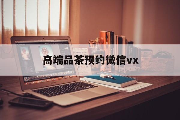 柳州关于高端品茶预约微信vx的信息