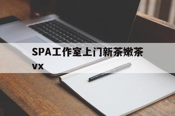 柳州广州哪里可以找约茶新茶的品茶地最新资讯（谁能告诉我哪里有柳州SPA工作室上门新茶嫩茶vx？）