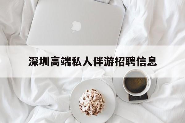 柳州深圳高端私人伴游招聘信息的简单介绍